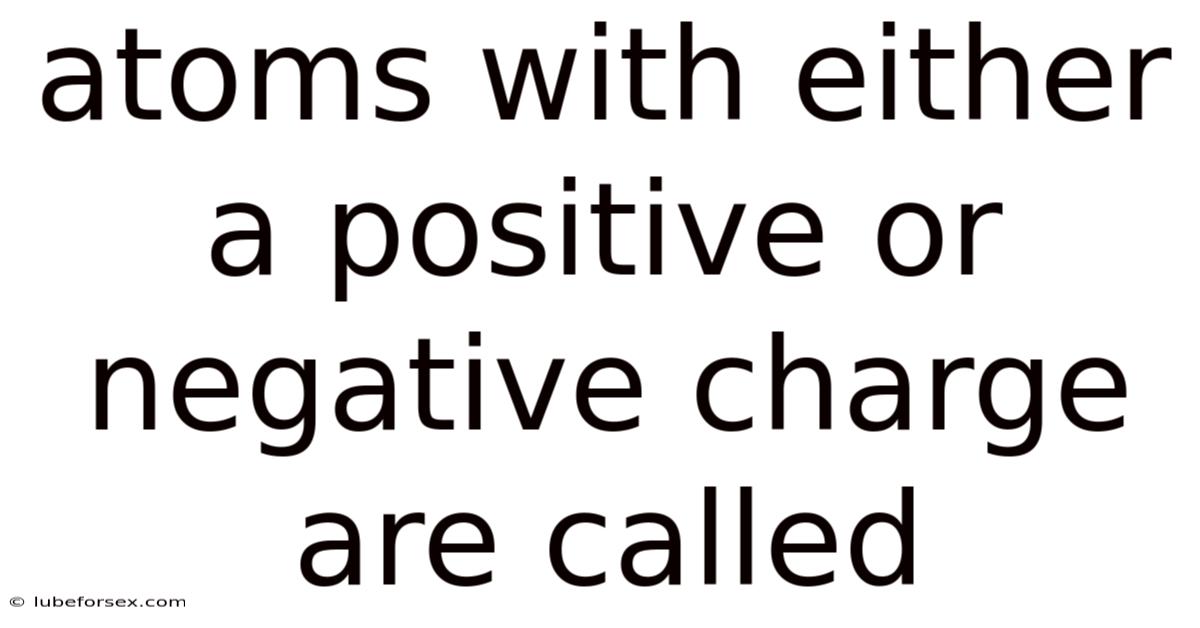 Atoms With Either A Positive Or Negative Charge Are Called