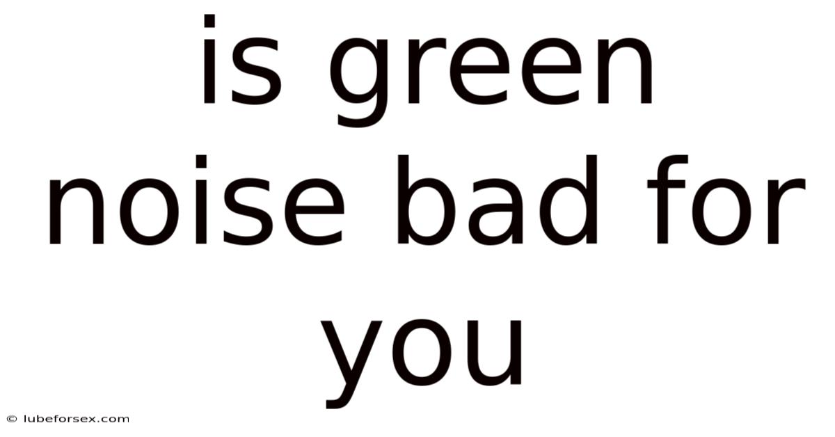 Is Green Noise Bad For You