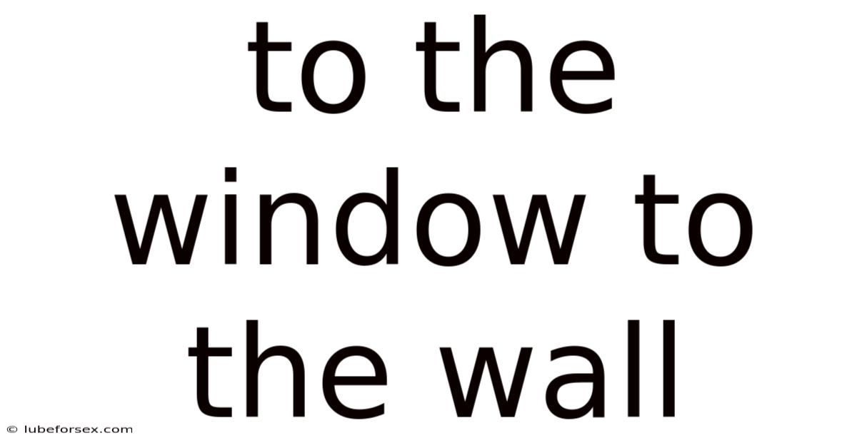 To The Window To The Wall