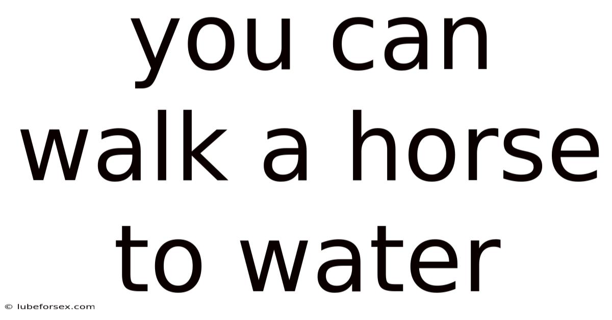 You Can Walk A Horse To Water